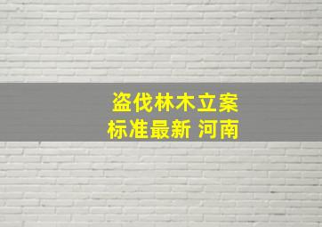 盗伐林木立案标准最新 河南